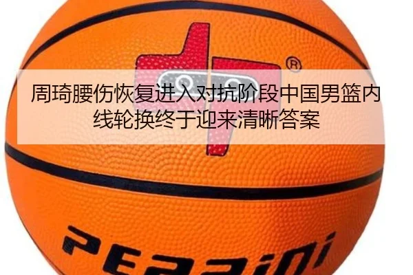 周琦腰伤恢复进入对抗阶段中国男篮内线轮换终于迎来清晰答案